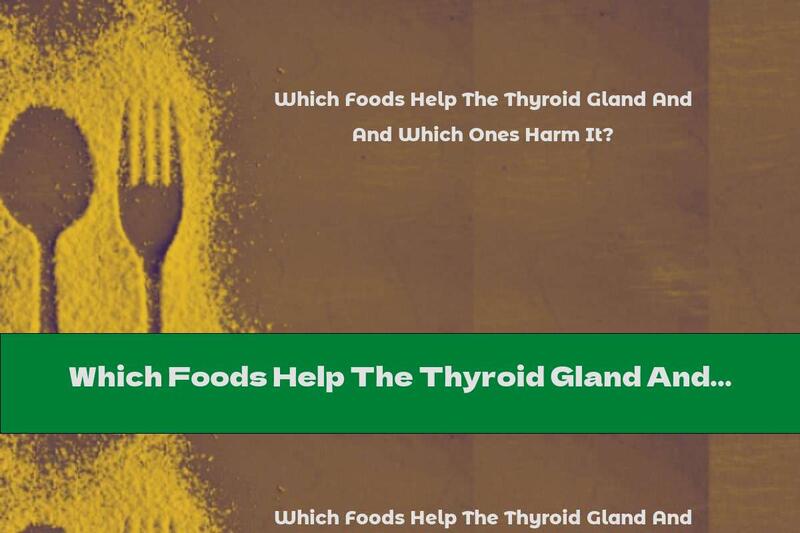 Which Foods Help The Thyroid Gland And Which Ones Harm It?