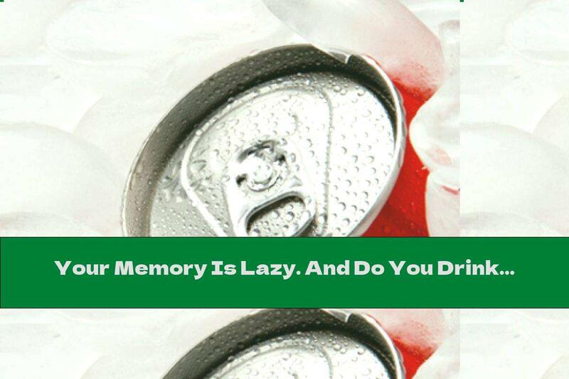 Your Memory Is Lazy. And Do You Drink A Lot Of Soft Drinks?